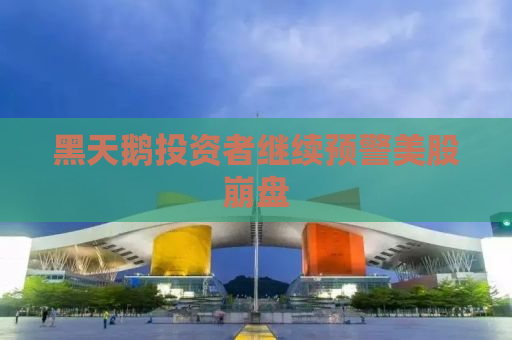 黑天鹅投资者继续预警美股崩盘