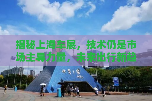 揭秘上海车展，技术仍是市场主导力量，未来出行新趋势展望