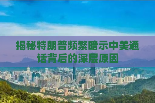 揭秘特朗普频繁暗示中美通话背后的深层原因