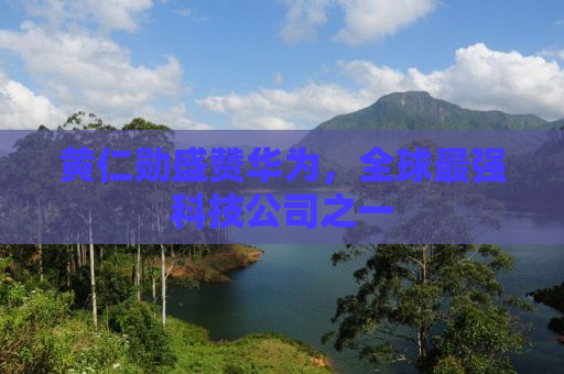 黄仁勋盛赞华为，全球最强科技公司之一